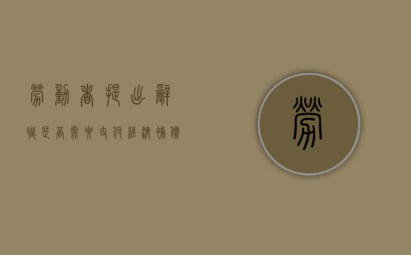 劳动者提出辞职是否需要支付经济补偿金（辞职公司要求赔偿经济损失）