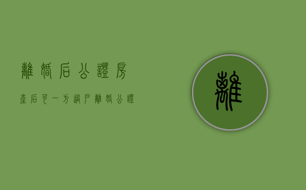 离婚后公证房产后可一方过户（离婚公证后的房产怎么过户）