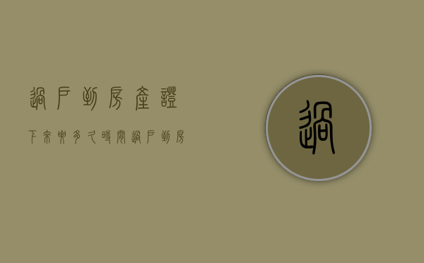 过户到房产证下来要多久时间（过户到房产证下来要多久才能过户）