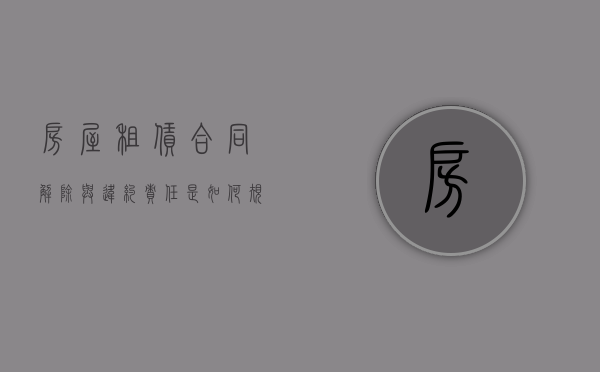 房屋租赁合同解除与违约责任是如何规定的（房屋租赁合同解除后的处理问题）