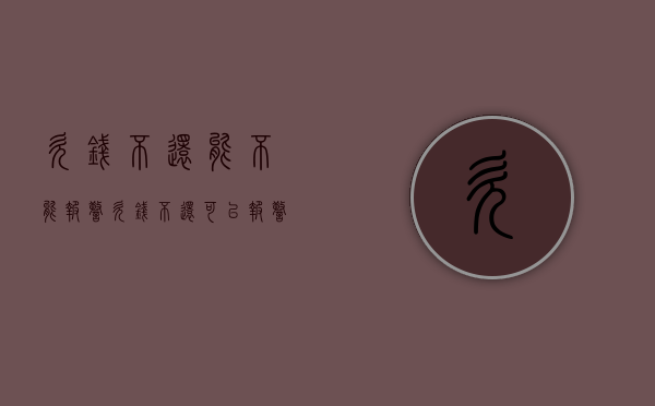 欠钱不还能不能报警（欠钱不还可以报警吗?金额要达到多少）
