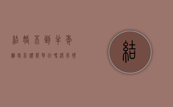 结婚不到半年离婚彩礼能拿回吗没有领证？（结婚不到半年就离婚的彩礼能要回吗）