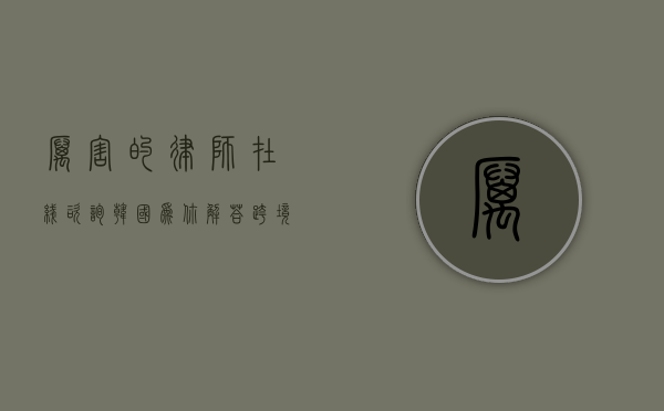 厉害的律师在线咨询韩国，为你解答跨境法律难题