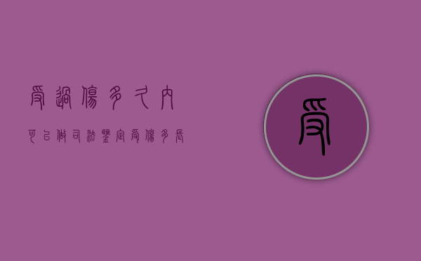 受过伤多久内可以做司法鉴定（受伤多长时间可以做伤残鉴定）