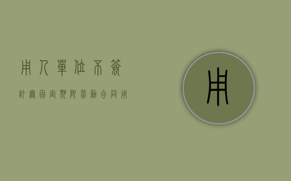 用人单位不签订无固定期限劳动合同（用人单位不签订无固定期限劳动合同的后果）