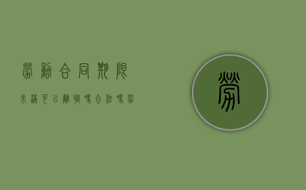 劳动合同期限未满可以离职吗合法吗（劳动合同期限未满可以离职吗怎么赔偿）