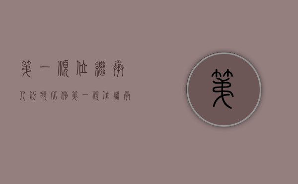 第一顺位继承人份额比例（第一顺位继承人分先后顺序和份额）