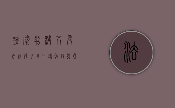 法院判决不具合法性可以申请行政复议吗？（法院判决不合理能告法官吗怎么办）