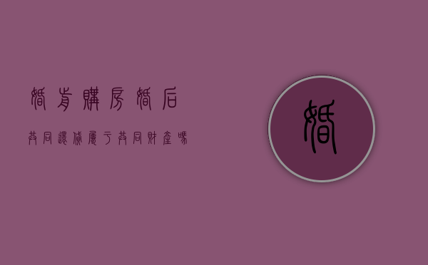 婚前购房婚后共同还贷属于共同财产吗（婚前购买房子婚后共同还贷）