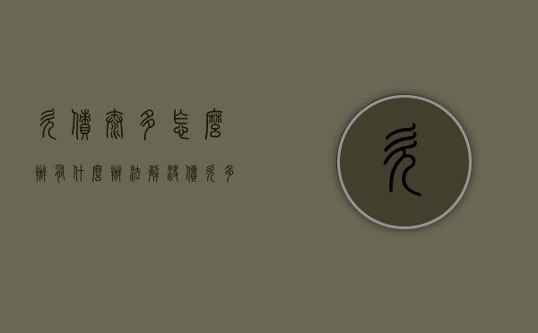 欠债太多怎么办,有什么办法解决（债欠多了怎么办,过不下去了）