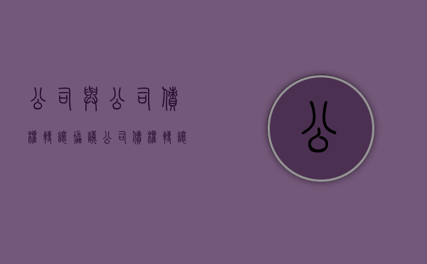 公司与公司债权转让协议(公司债权转让协议书范本免费下载) 公司与公司债权转让协议(公司债权转让协议书范本免费下载)