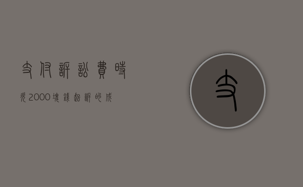 支付诉讼费时欠2000块钱起诉的成本是多少呢（欠2000元诉讼费多少）