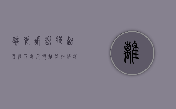 离婚诉讼提起后能不能反悔（离婚起诉能撤诉吗?）
