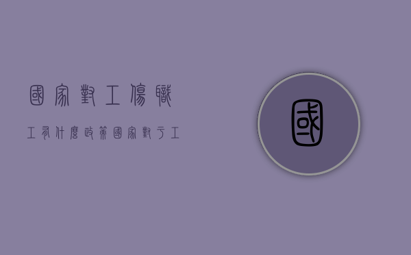 国家对工伤职工有什么政策（国家对于工伤怎么补偿的）