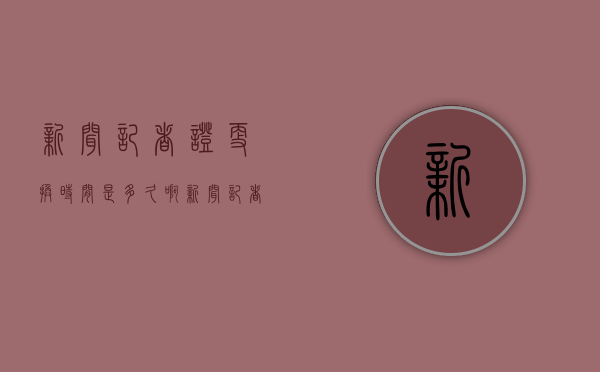 新闻记者证更换时间是多久啊（新闻记者证更换时间是多久一次）