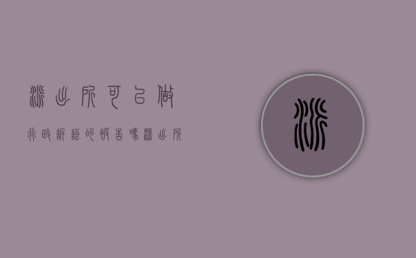 派出所可以做行政诉讼的被告吗(派出所可以作为行政诉讼主体吗) 派出所可以做行政诉讼的被告吗(派出所可以作为行政诉讼主体吗)