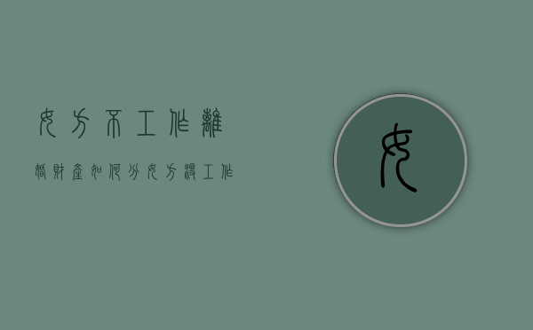 女方不工作离婚财产如何分（女方没工作离婚财产能多分吗）