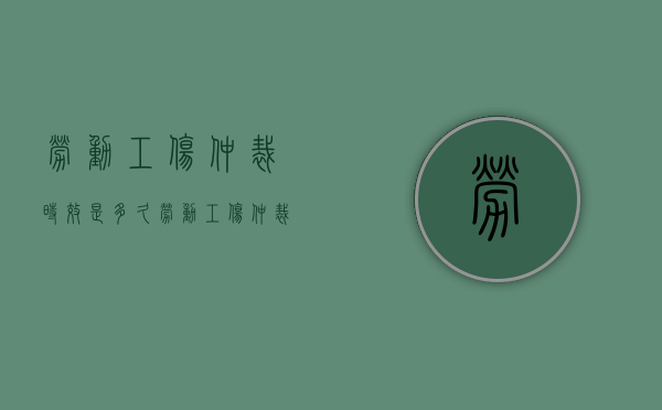劳动工伤仲裁时效是多久（劳动工伤仲裁时效的规定）