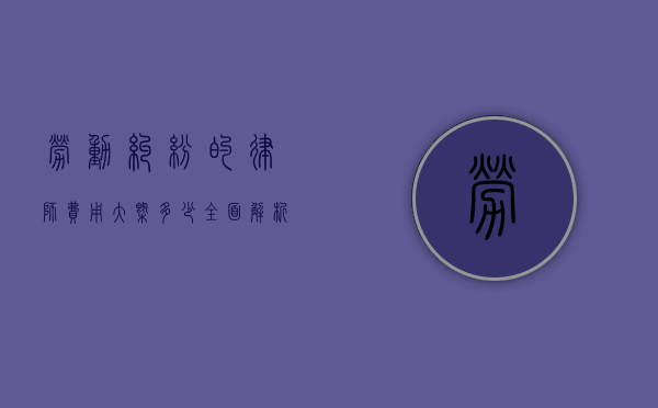 劳动纠纷的律师费用大概多少？全面解析费用构成与影响因素