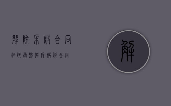 解除采购合同如何索赔（解除购货合同）