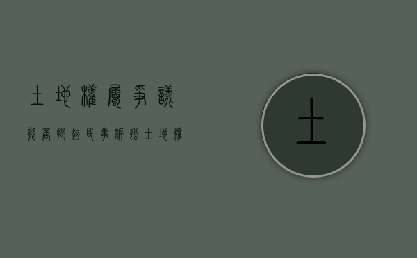 土地权属争议能否提起民事诉讼（土地权属有争议时是采用图片解决还是用事实解决）