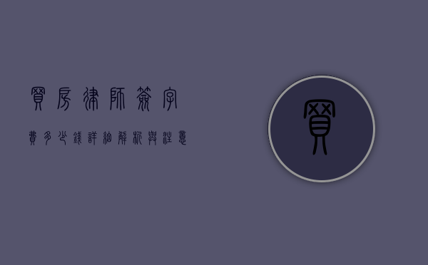 买房律师签字费多少钱?详细解析与注意事项 买房律师签字费多少钱?详细解析与注意事项