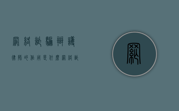 网络诈骗辩护律师的作用是什么？（网络诈骗请律师有什么意义）