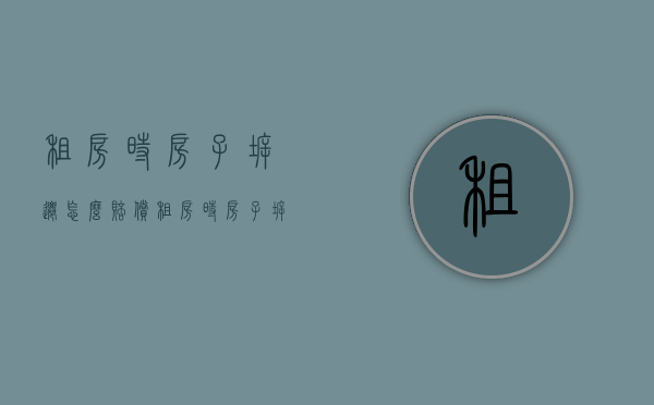 租房时房子拆迁怎么赔偿（租房时房子拆迁有补偿吗）