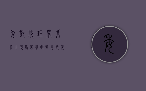 委托代理关系终止的原因有哪些（委托代理关系终止的例外）