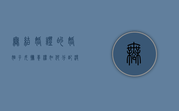 无结婚证的婚姻,子女抚养权如何分配（没结婚证抚养权归谁）