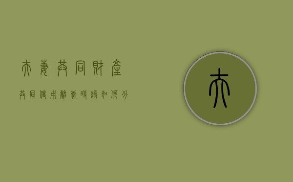 夫妻共同财产共同使用,离婚时该如何分配（夫妻的共同财产离婚后怎么分割）