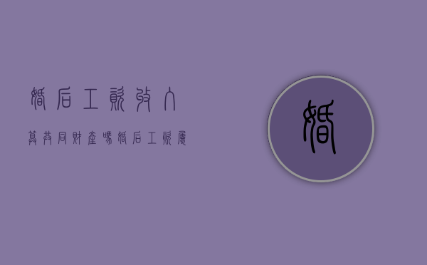婚后工资收入算共同财产吗（婚后工资属于双方财产吗）