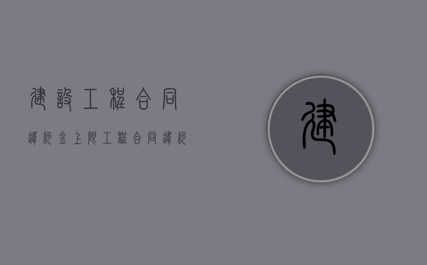 建设工程合同违约金上限（工程合同违约金上限规定）