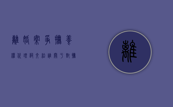 离婚案争抚养权代理词交给谁？（关于对抚养权的代理书有哪些）
