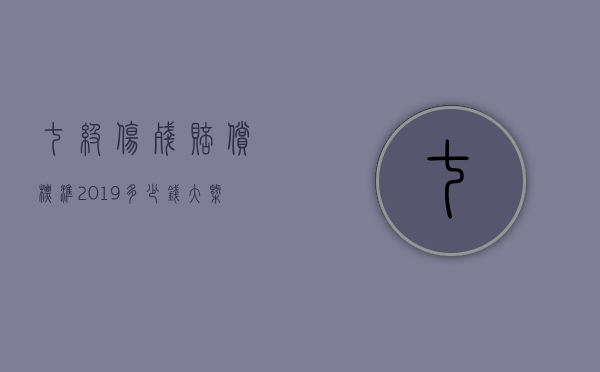 七级伤残赔偿标准2019多少钱大概（七级伤残赔偿价格表）