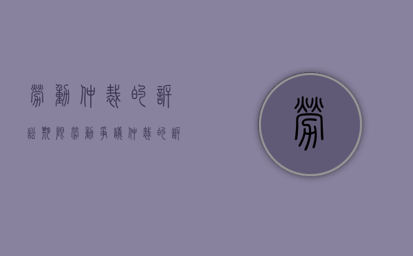 劳动仲裁的诉讼期限（劳动争议仲裁的诉讼时效）