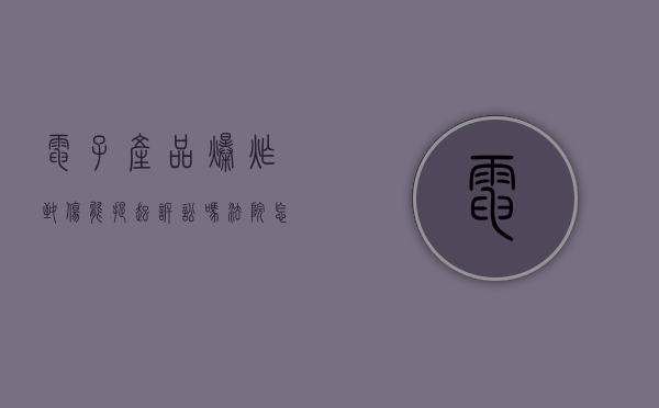 电子产品爆炸致伤能提起诉讼吗知乎（电子产品爆炸致伤能提起诉讼吗法院）