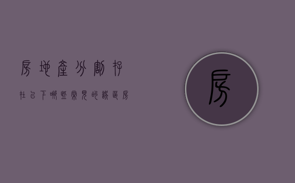 房地产分割存在以下哪些常见的误区（房地产分割存在以下哪些常见的误区有）
