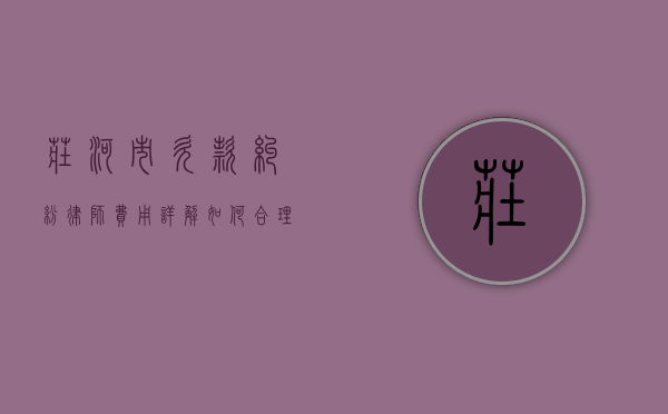 庄河市欠款纠纷律师费用详解，如何合理选择与预算？