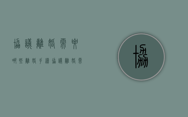 协议离婚需要哪些离婚手续（协议离婚需要哪些离婚手续呢）