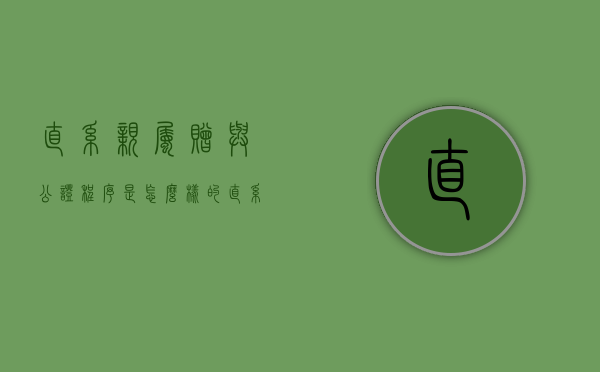 直系亲属赠与公证程序是怎么样的（直系亲属赠与需要什么材料）