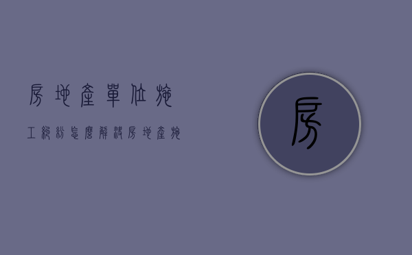 房地产单位施工纠纷怎么解决？（房地产施工扰民怎么投诉举报）