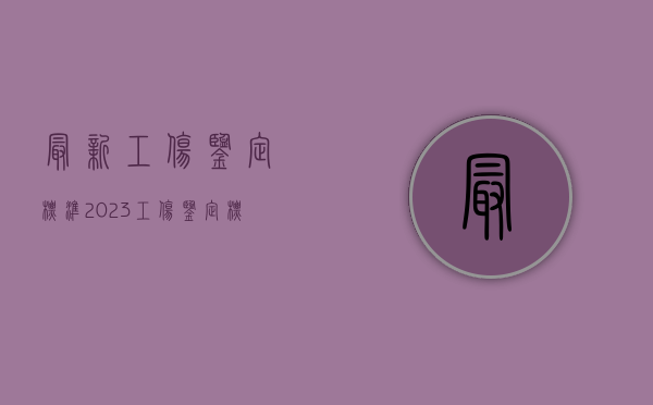 最新工伤鉴定标准2023（工伤鉴定标准2023版最新规定）