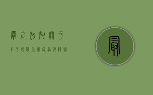 最高法院关于子女配偶家属从事律师职业的人员回避任职规定（配偶父母子女从事律师怎么办）