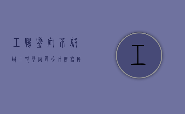 工伤鉴定不服,做二次鉴定需走什么程序（工伤鉴定不服二次鉴定需要交钱吗?）