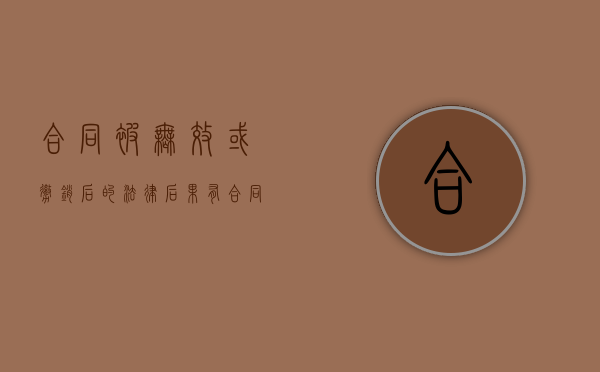 合同被无效或撤销后的法律后果有(合同无效或撤销后合同后果如何处理) 合同被无效或撤销后的法律后果有(合同无效或撤销后合同后果如何处理)