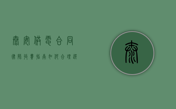 泰安供电合同律师收费指南，如何合理选择与支付法律服务费用