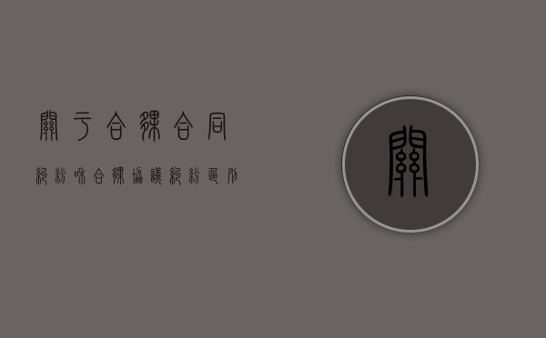 关于合伙合同纠纷和合伙协议纠纷区别是什么(合伙协议意思) 关于合伙合同纠纷和合伙协议纠纷区别是什么(合伙协议意思)