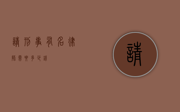请刑事有名律师需要多少钱？