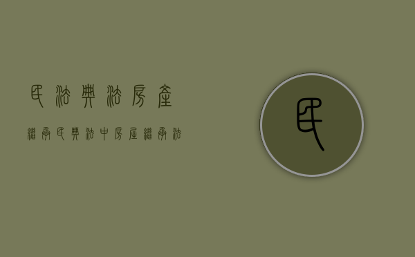 民法典法房产继承（民典法中房屋继承法律规定有哪些）